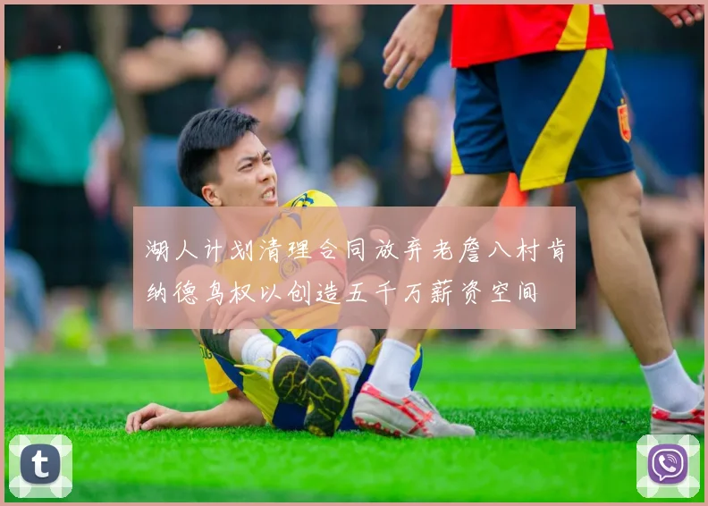 湖人计划清理合同放弃老詹八村肯纳德鸟权以创造五千万薪资空间