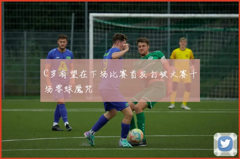 C罗有望在下场比赛首发打破大赛十场零球魔咒