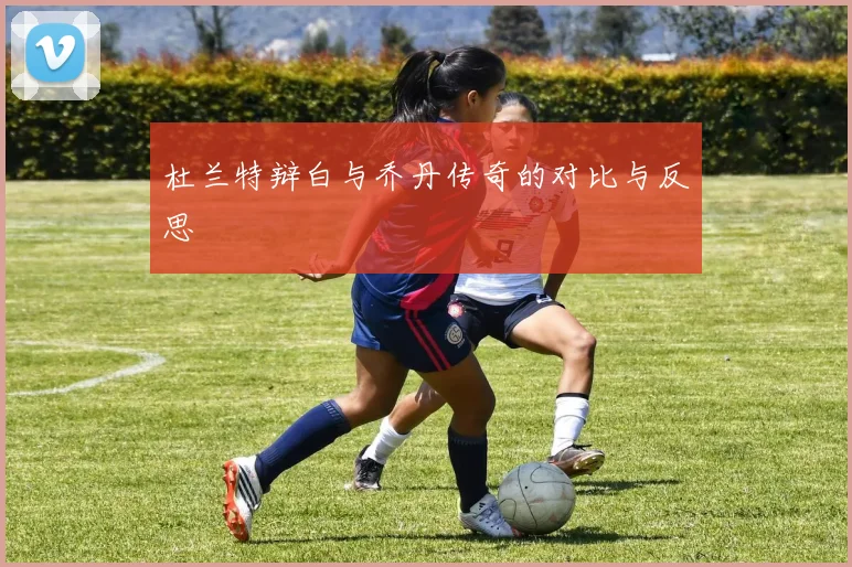 杜兰特辩白与乔丹传奇的对比与反思
