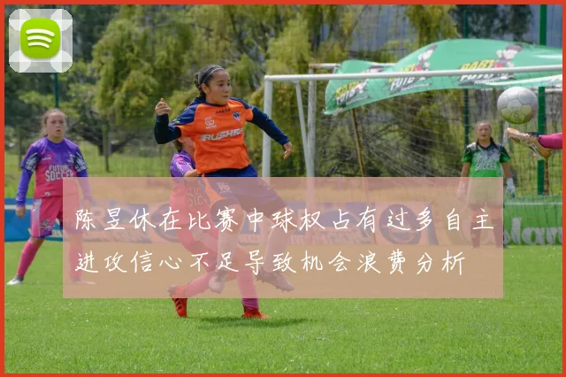陈昱休在比赛中球权占有过多自主进攻信心不足导致机会浪费分析