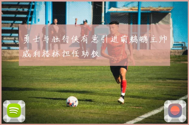 勇士与独行侠有意引进前鹈鹕主帅威利格林担任助教