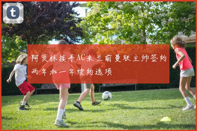 阿莫林接手AC米兰前曼联主帅签约两年加一年续约选项