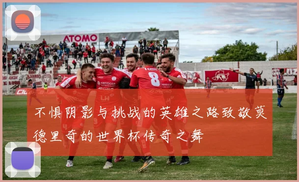 不惧阴影与挑战的英雄之路致敬莫德里奇的世界杯传奇之舞