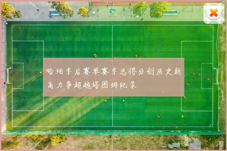 哈珀季后赛单赛季总得分创历史新高力争超越塔图姆纪录