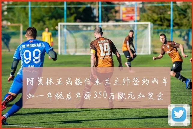 阿莫林正式接任米兰主帅签约两年加一年税后年薪350万欧元加奖金