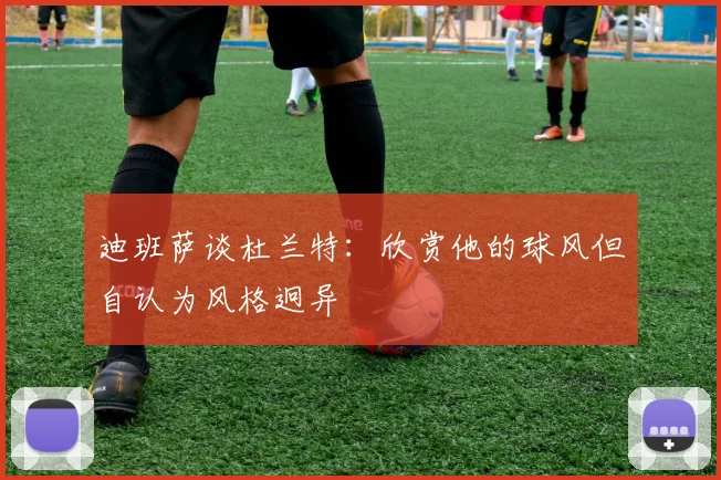 迪班萨谈杜兰特：欣赏他的球风但自认为风格迥异