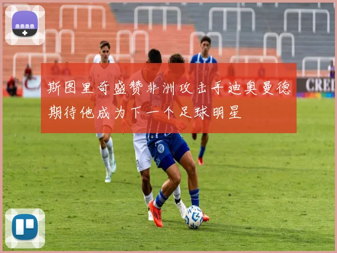 斯图里奇盛赞非洲攻击手迪奥曼德期待他成为下一个足球明星