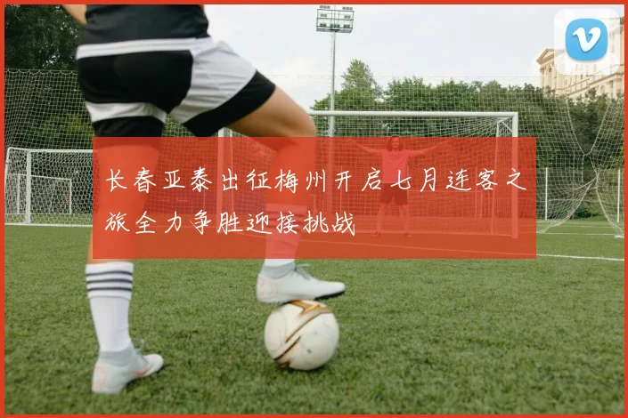 长春亚泰出征梅州开启七月连客之旅全力争胜迎接挑战