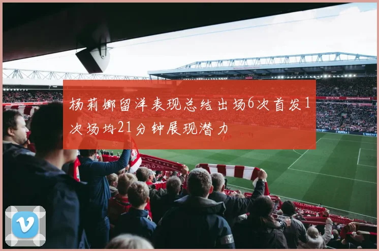 杨莉娜留洋表现总结出场6次首发1次场均21分钟展现潜力