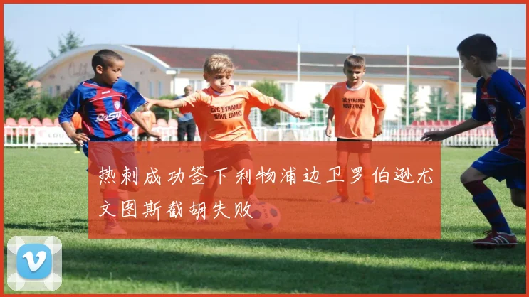 热刺成功签下利物浦边卫罗伯逊尤文图斯截胡失败