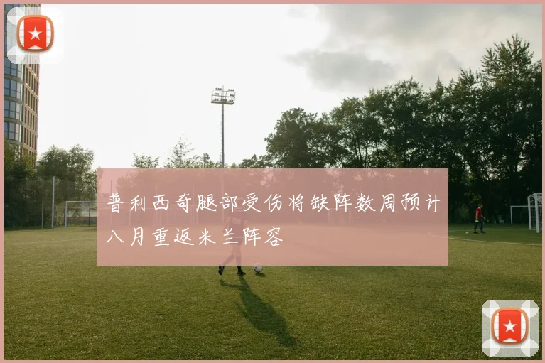普利西奇腿部受伤将缺阵数周预计八月重返米兰阵容