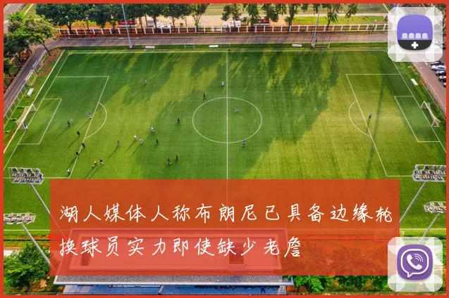 湖人媒体人称布朗尼已具备边缘轮换球员实力即使缺少老詹
