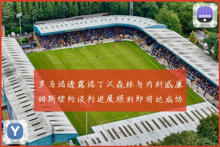 罗马诺透露诺丁汉森林与内科威廉姆斯续约谈判进展顺利即将达成协议